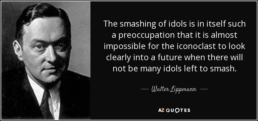 The smashing of idols is in itself such a preoccupation that it is almost impossible for the iconoclast to look clearly into a future when there will not be many idols left to smash. - Walter Lippmann