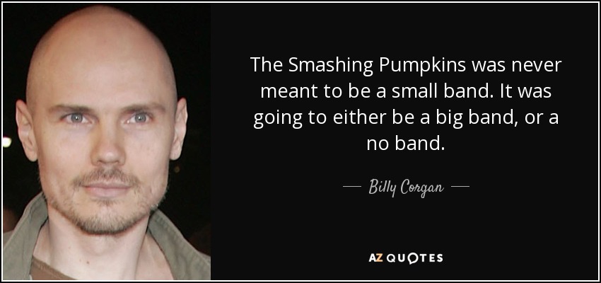 The Smashing Pumpkins was never meant to be a small band. It was going to either be a big band, or a no band. - Billy Corgan