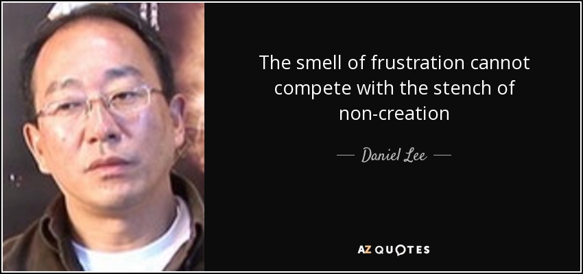 The smell of frustration cannot compete with the stench of non-creation - Daniel Lee