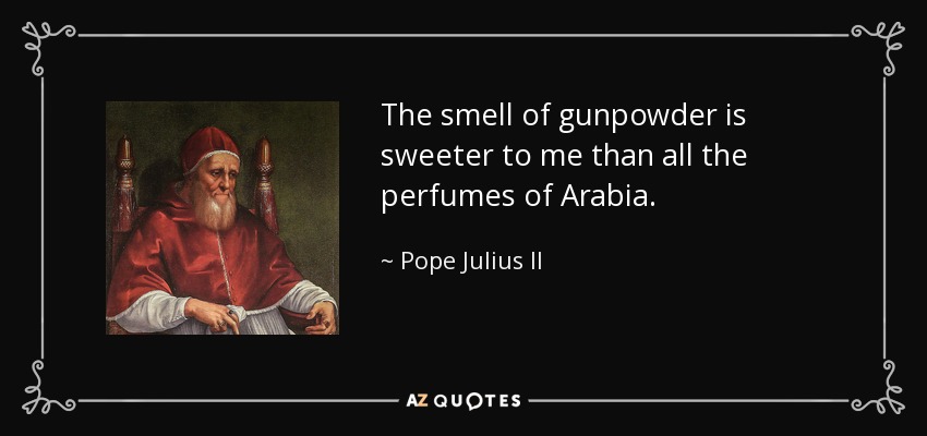 The smell of gunpowder is sweeter to me than all the perfumes of Arabia. - Pope Julius II