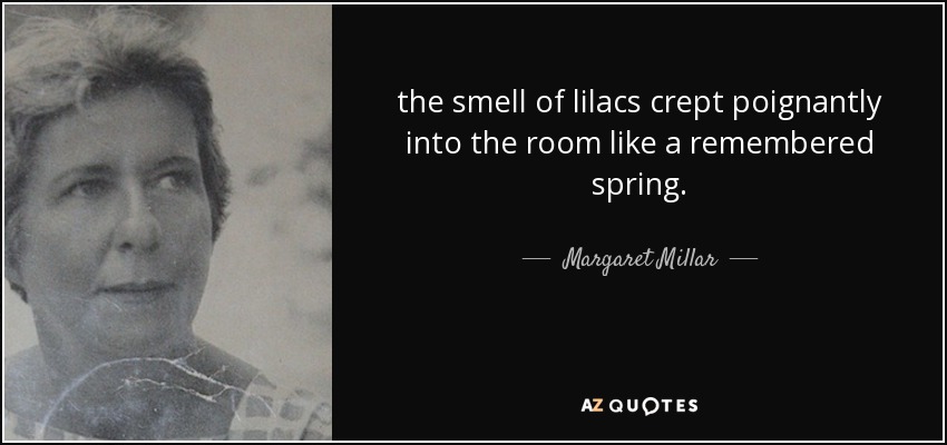 the smell of lilacs crept poignantly into the room like a remembered spring. - Margaret Millar