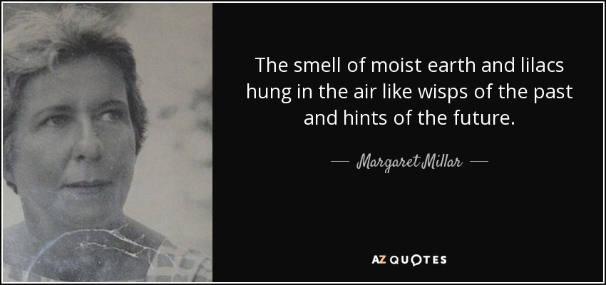 The smell of moist earth and lilacs hung in the air like wisps of the past and hints of the future. - Margaret Millar