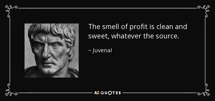 The smell of profit is clean and sweet, whatever the source. - Juvenal