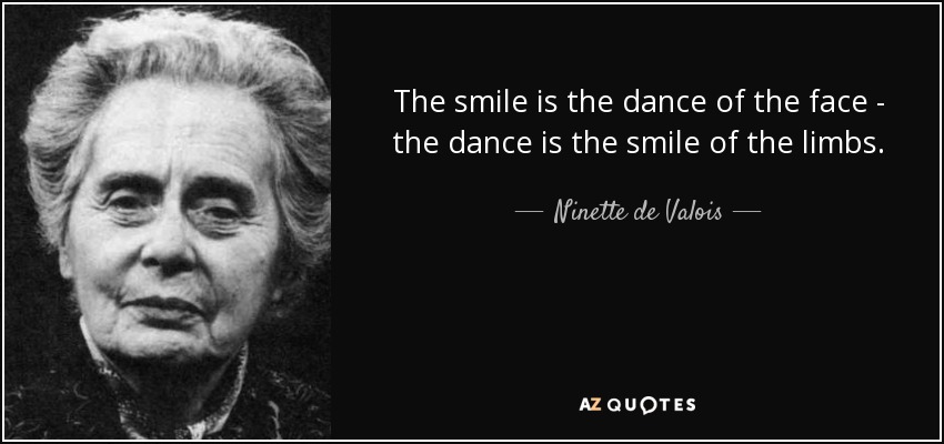 The smile is the dance of the face - the dance is the smile of the limbs. - Ninette de Valois