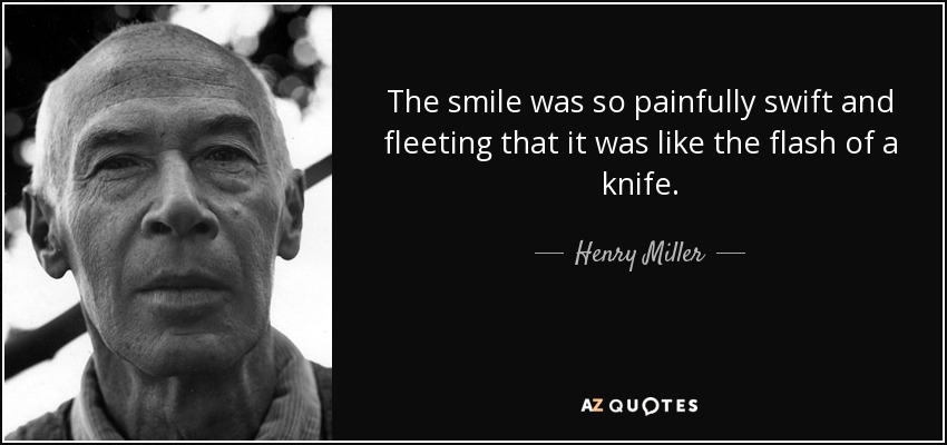 The smile was so painfully swift and fleeting that it was like the flash of a knife. - Henry Miller