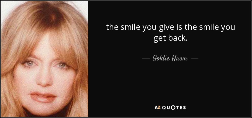 the smile you give is the smile you get back. - Goldie Hawn