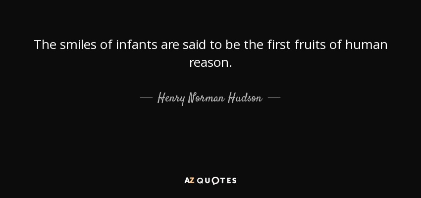 The smiles of infants are said to be the first fruits of human reason. - Henry Norman Hudson
