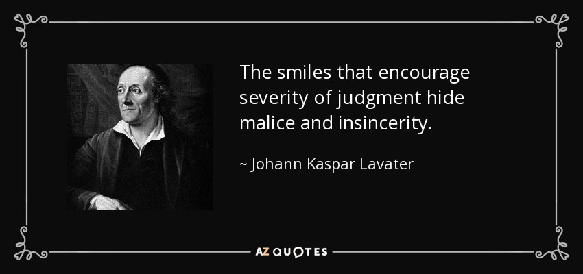The smiles that encourage severity of judgment hide malice and insincerity. - Johann Kaspar Lavater