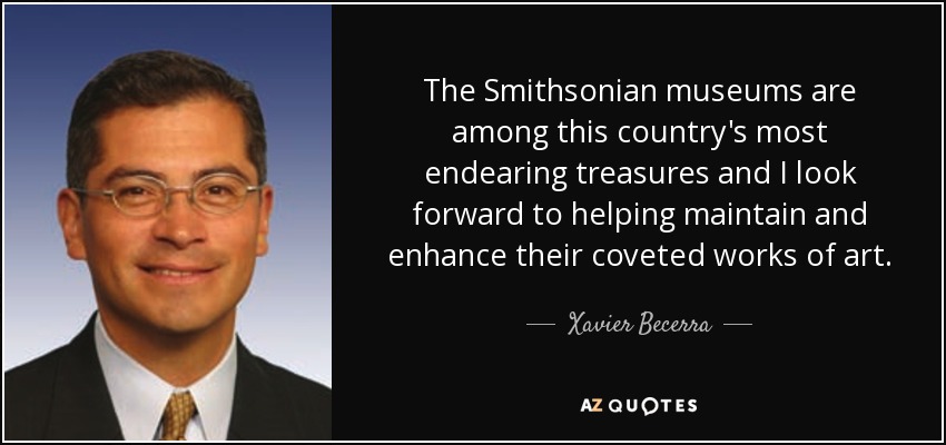 The Smithsonian museums are among this country's most endearing treasures and I look forward to helping maintain and enhance their coveted works of art. - Xavier Becerra