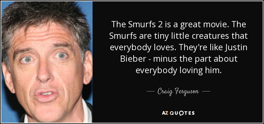 The Smurfs 2 is a great movie. The Smurfs are tiny little creatures that everybody loves. They're like Justin Bieber - minus the part about everybody loving him. - Craig Ferguson