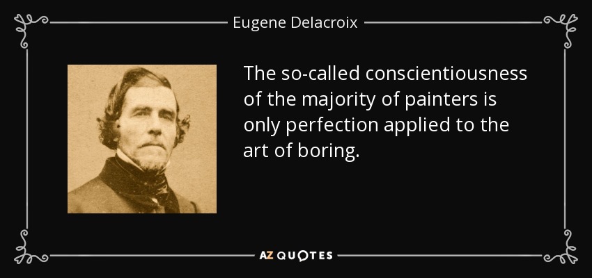 The so-called conscientiousness of the majority of painters is only perfection applied to the art of boring. - Eugene Delacroix