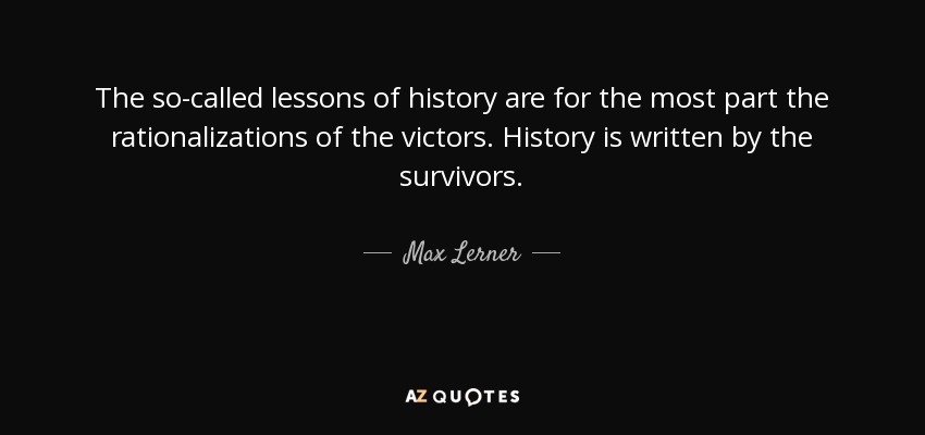 The so-called lessons of history are for the most part the rationalizations of the victors. History is written by the survivors. - Max Lerner