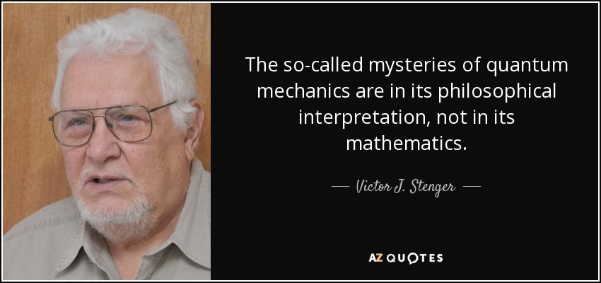 The so-called mysteries of quantum mechanics are in its philosophical interpretation, not in its mathematics. - Victor J. Stenger