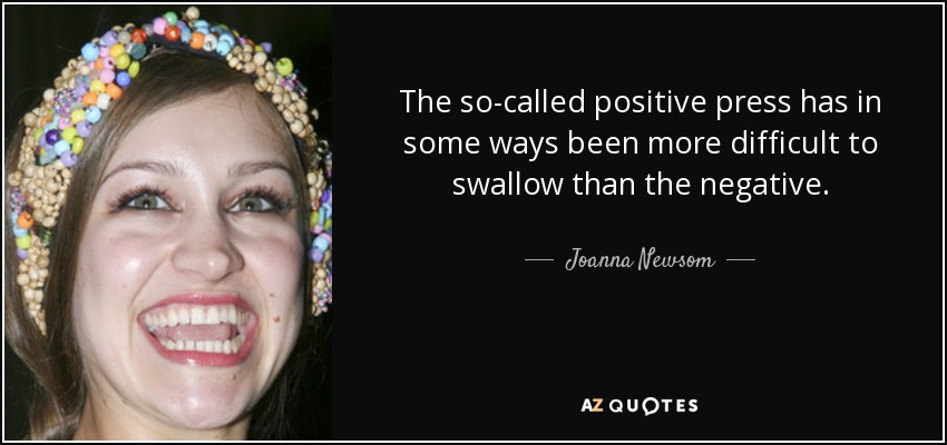The so-called positive press has in some ways been more difficult to swallow than the negative. - Joanna Newsom