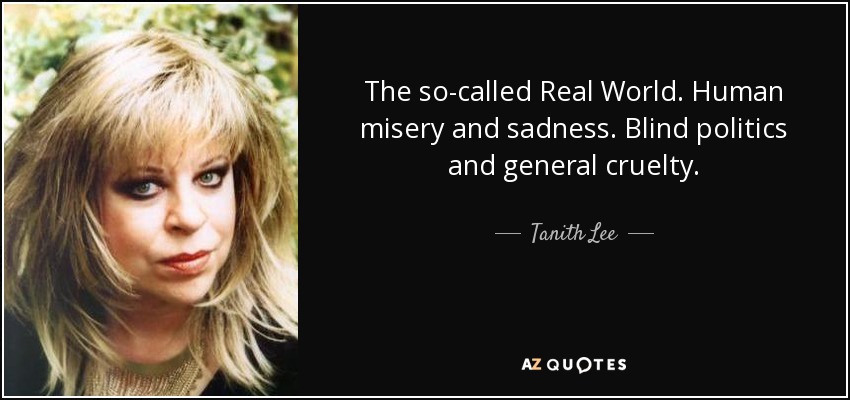 The so-called Real World. Human misery and sadness. Blind politics and general cruelty. - Tanith Lee