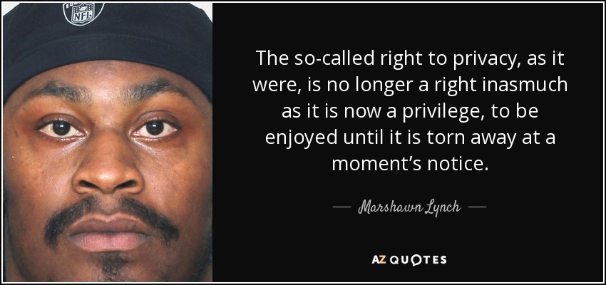 The so-called right to privacy, as it were, is no longer a right inasmuch as it is now a privilege, to be enjoyed until it is torn away at a moment’s notice. - Marshawn Lynch