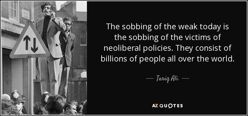 The sobbing of the weak today is the sobbing of the victims of neoliberal policies. They consist of billions of people all over the world. - Tariq Ali