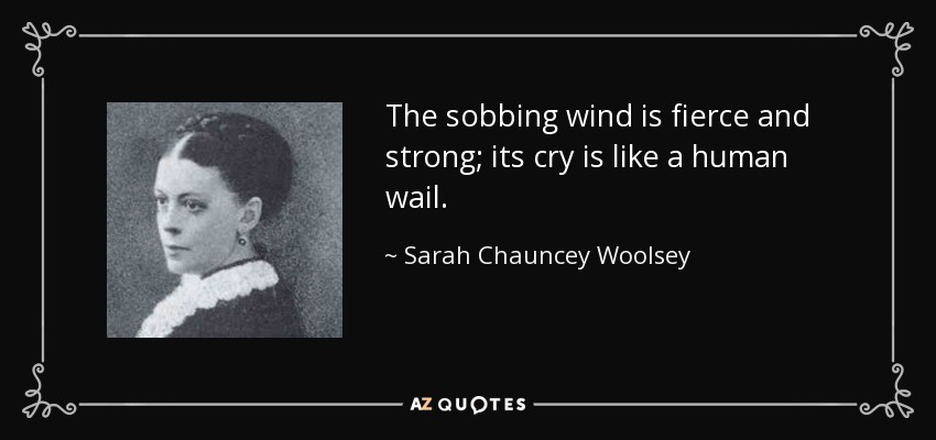 The sobbing wind is fierce and strong; its cry is like a human wail. - Sarah Chauncey Woolsey