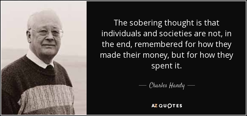 The sobering thought is that individuals and societies are not, in the end, remembered for how they made their money, but for how they spent it. - Charles Handy