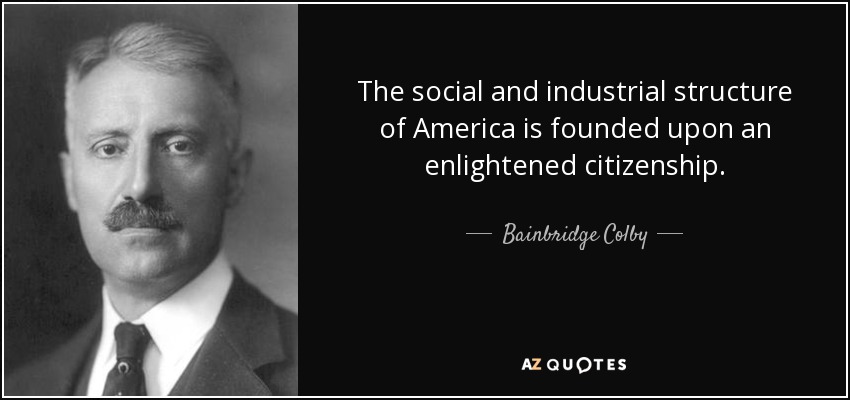 The social and industrial structure of America is founded upon an enlightened citizenship. - Bainbridge Colby