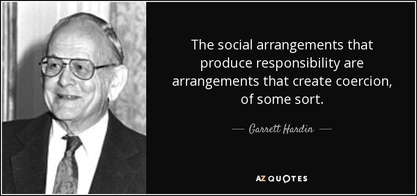 The social arrangements that produce responsibility are arrangements that create coercion, of some sort. - Garrett Hardin
