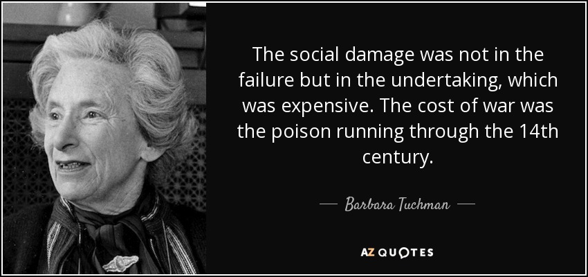 The social damage was not in the failure but in the undertaking, which was expensive. The cost of war was the poison running through the 14th century. - Barbara Tuchman