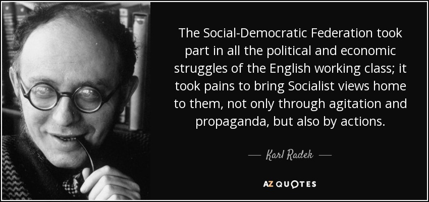 The Social-Democratic Federation took part in all the political and economic struggles of the English working class; it took pains to bring Socialist views home to them, not only through agitation and propaganda, but also by actions. - Karl Radek