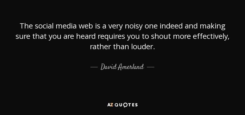 The social media web is a very noisy one indeed and making sure that you are heard requires you to shout more effectively, rather than louder. - David Amerland