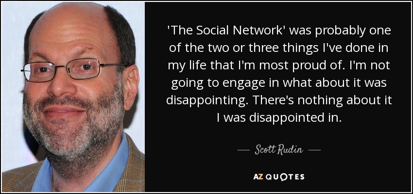 'The Social Network' was probably one of the two or three things I've done in my life that I'm most proud of. I'm not going to engage in what about it was disappointing. There's nothing about it I was disappointed in. - Scott Rudin