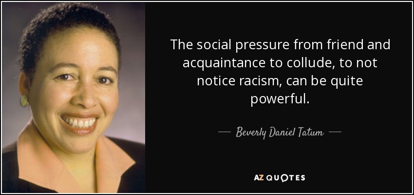 The social pressure from friend and acquaintance to collude, to not notice racism, can be quite powerful. - Beverly Daniel Tatum