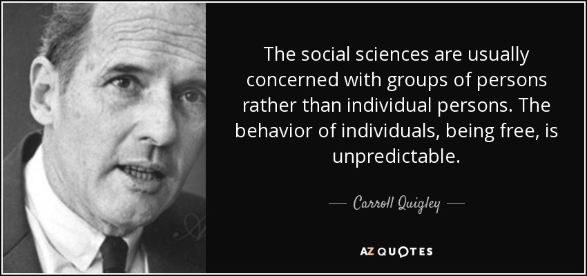 The social sciences are usually concerned with groups of persons rather than individual persons. The behavior of individuals, being free, is unpredictable. - Carroll Quigley