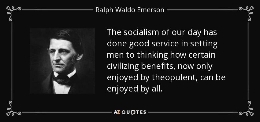 The socialism of our day has done good service in setting men to thinking how certain civilizing benefits, now only enjoyed by theopulent, can be enjoyed by all. - Ralph Waldo Emerson