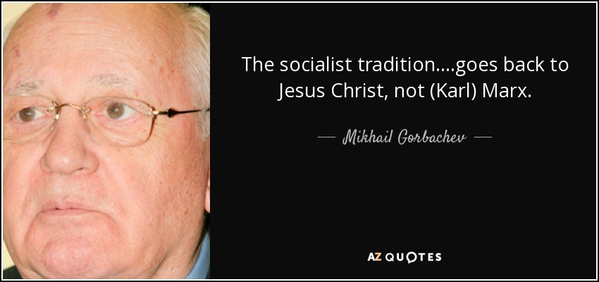 The socialist tradition....goes back to Jesus Christ, not (Karl) Marx. - Mikhail Gorbachev