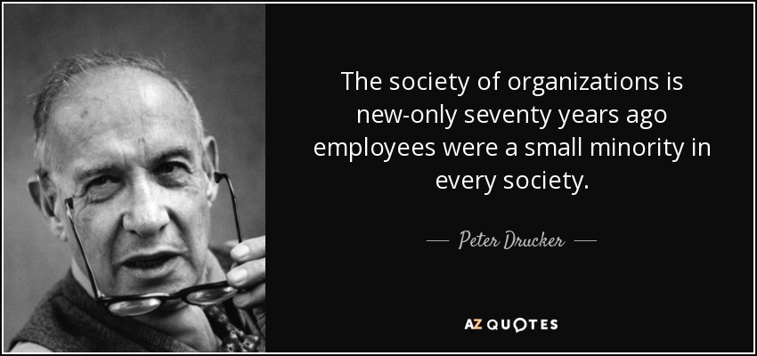 The society of organizations is new-only seventy years ago employees were a small minority in every society. - Peter Drucker