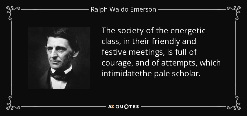 The society of the energetic class, in their friendly and festive meetings, is full of courage, and of attempts, which intimidatethe pale scholar. - Ralph Waldo Emerson