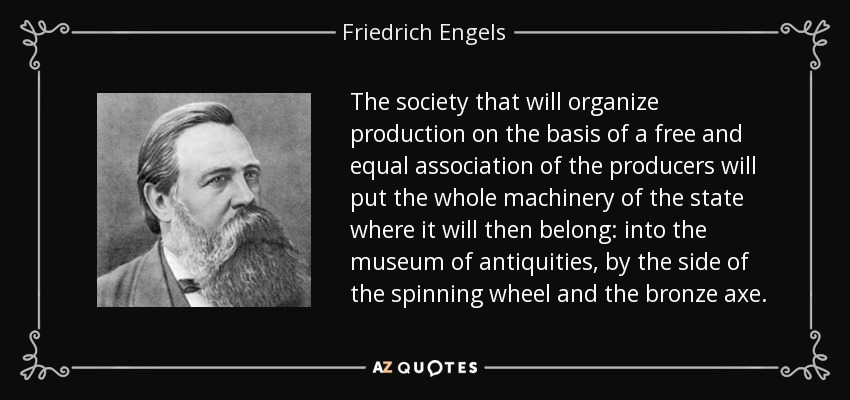 The society that will organize production on the basis of a free and equal association of the producers will put the whole machinery of the state where it will then belong: into the museum of antiquities, by the side of the spinning wheel and the bronze axe. - Friedrich Engels