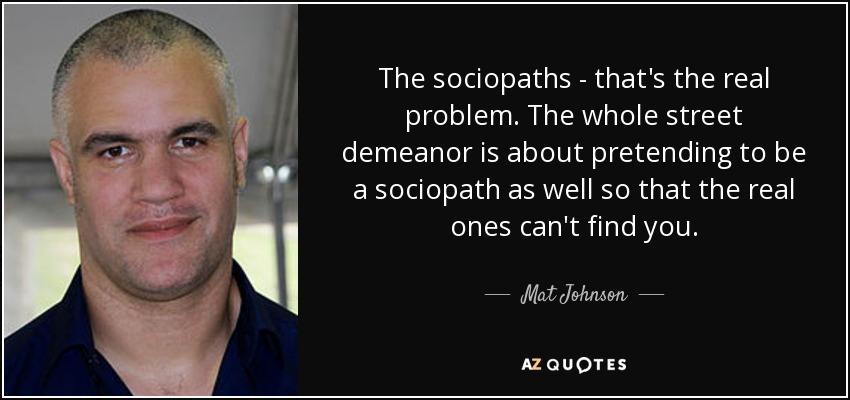 The sociopaths - that's the real problem. The whole street demeanor is about pretending to be a sociopath as well so that the real ones can't find you. - Mat Johnson