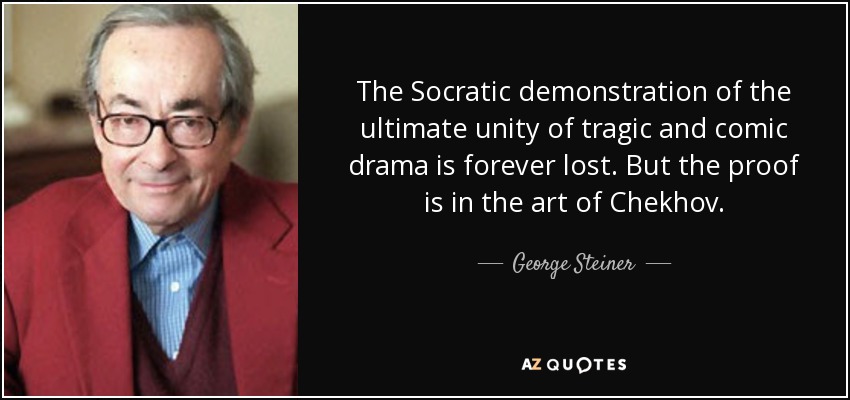 The Socratic demonstration of the ultimate unity of tragic and comic drama is forever lost. But the proof is in the art of Chekhov. - George Steiner