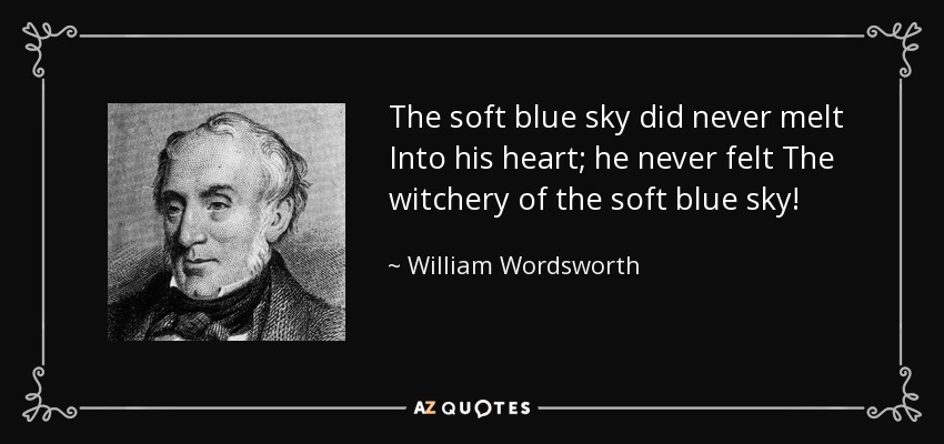The soft blue sky did never melt Into his heart; he never felt The witchery of the soft blue sky! - William Wordsworth