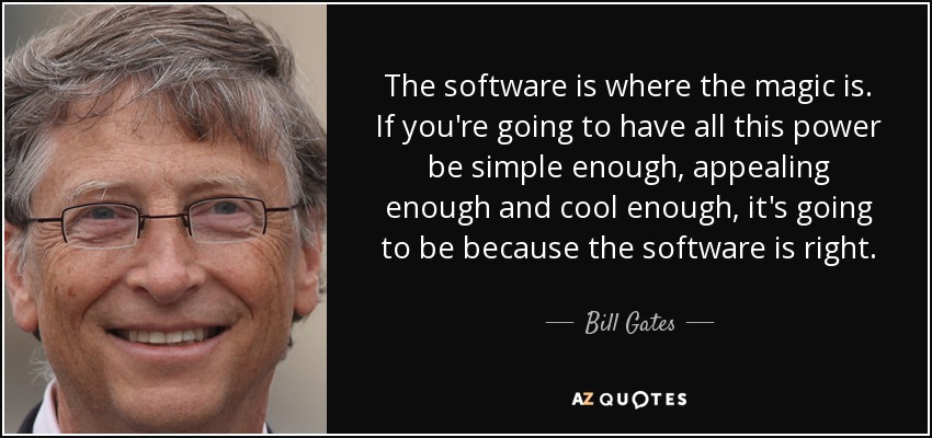 The software is where the magic is. If you're going to have all this power be simple enough, appealing enough and cool enough, it's going to be because the software is right. - Bill Gates