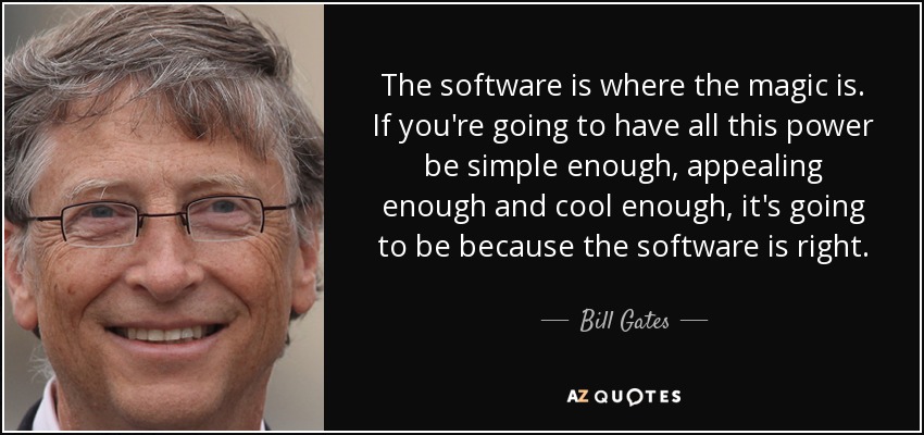 The software is where the magic is. If you're going to have all this power be simple enough, appealing enough and cool enough, it's going to be because the software is right. - Bill Gates