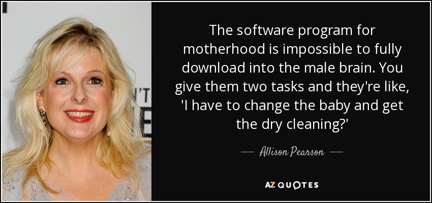 The software program for motherhood is impossible to fully download into the male brain. You give them two tasks and they're like, 'I have to change the baby and get the dry cleaning?' - Allison Pearson
