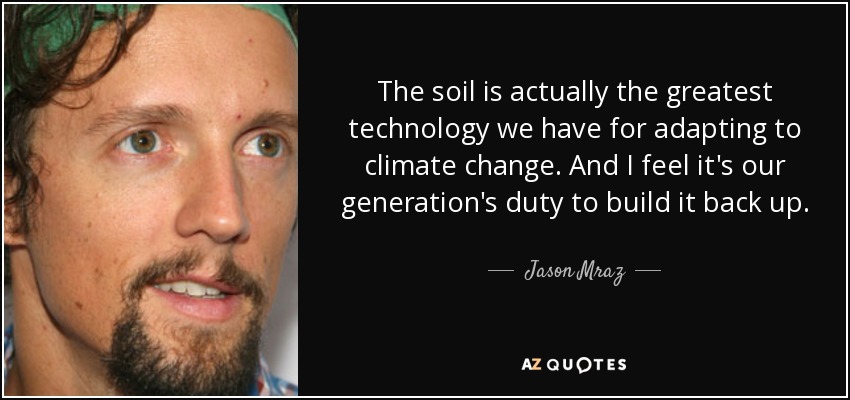 The soil is actually the greatest technology we have for adapting to climate change. And I feel it's our generation's duty to build it back up. - Jason Mraz