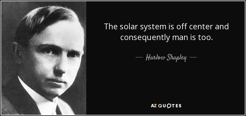 The solar system is off center and consequently man is too. - Harlow Shapley
