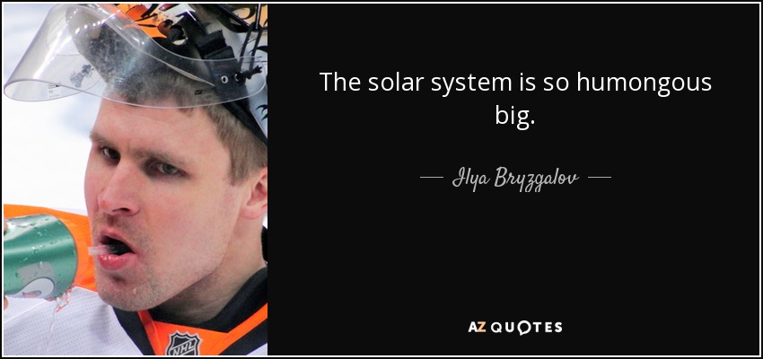 The solar system is so humongous big. - Ilya Bryzgalov