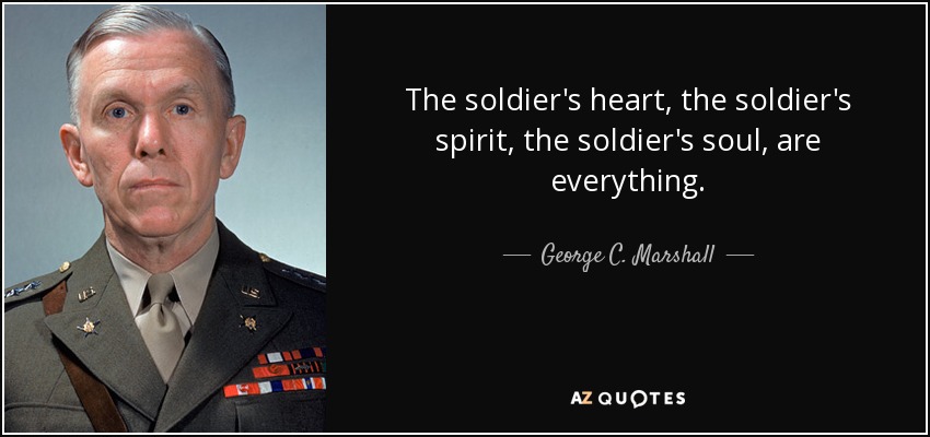 The soldier's heart, the soldier's spirit, the soldier's soul, are everything. - George C. Marshall
