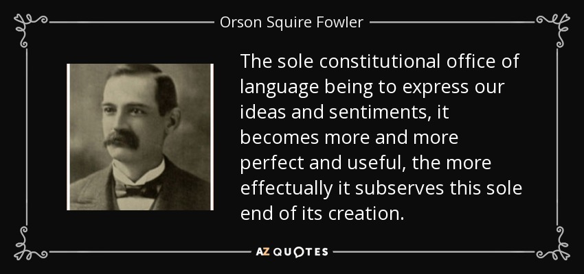 The sole constitutional office of language being to express our ideas and sentiments, it becomes more and more perfect and useful, the more effectually it subserves this sole end of its creation. - Orson Squire Fowler