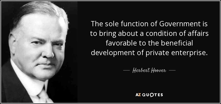 The sole function of Government is to bring about a condition of affairs favorable to the beneficial development of private enterprise. - Herbert Hoover
