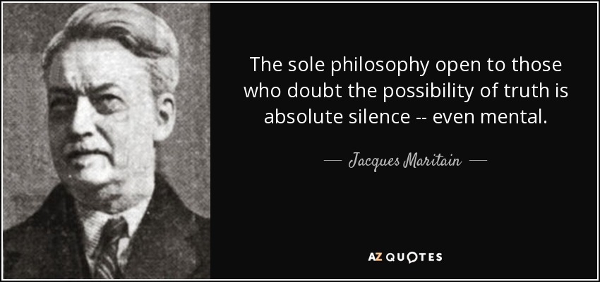 The sole philosophy open to those who doubt the possibility of truth is absolute silence -- even mental. - Jacques Maritain