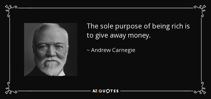 The sole purpose of being rich is to give away money. - Andrew Carnegie